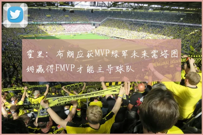 霍里：布朗应获MVP绿军未来需塔图姆赢得FMVP才能主导球队