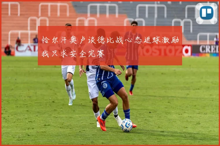 恰尔汗奥卢谈德比战心态进球激励我只求安全完赛