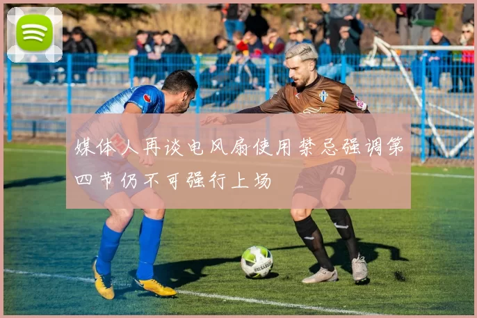 媒体人再谈电风扇使用禁忌强调第四节仍不可强行上场