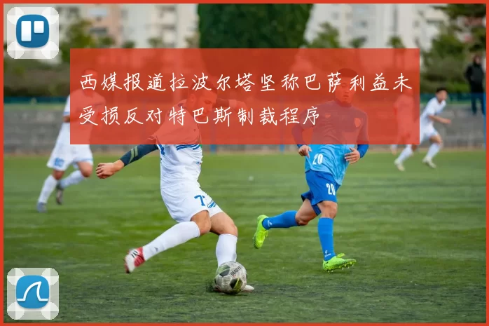 西媒报道拉波尔塔坚称巴萨利益未受损反对特巴斯制裁程序