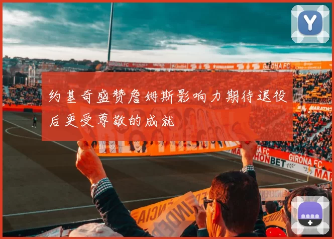 约基奇盛赞詹姆斯影响力期待退役后更受尊敬的成就
