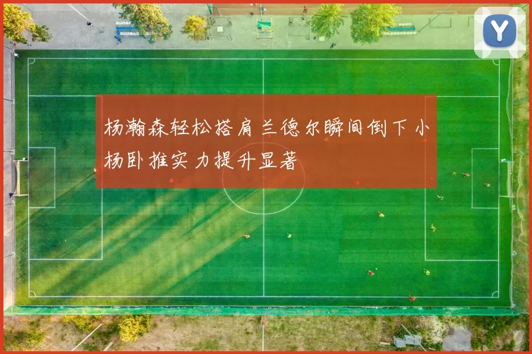 杨瀚森轻松搭肩兰德尔瞬间倒下小杨卧推实力提升显著