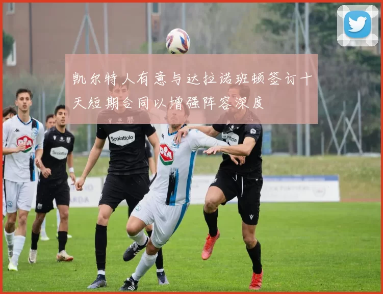 凯尔特人有意与达拉诺班顿签订十天短期合同以增强阵容深度
