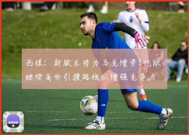 西媒：新股东将为马竞增资1亿欧，继续高价引援路线以增强竞争力