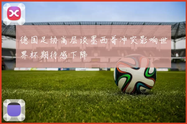德国足协高层谈墨西哥冲突影响世界杯期待感下降
