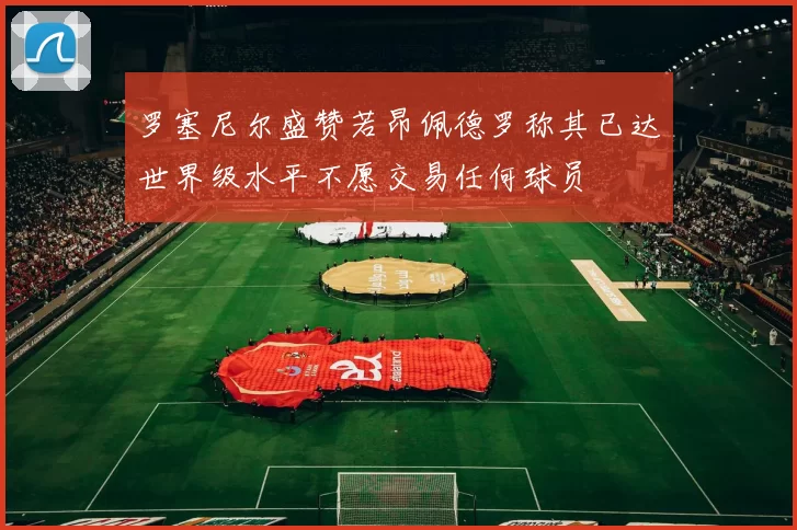 罗塞尼尔盛赞若昂佩德罗称其已达世界级水平不愿交易任何球员