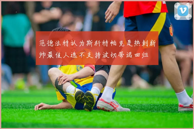 范德法特认为斯科特帕克是热刺新帅最佳人选不支持波切蒂诺回归