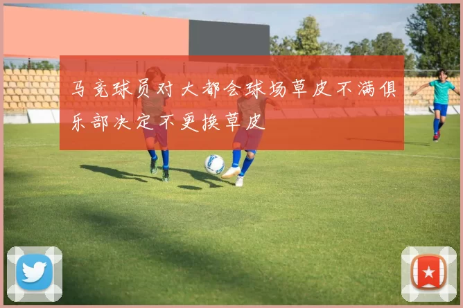 马竞球员对大都会球场草皮不满俱乐部决定不更换草皮