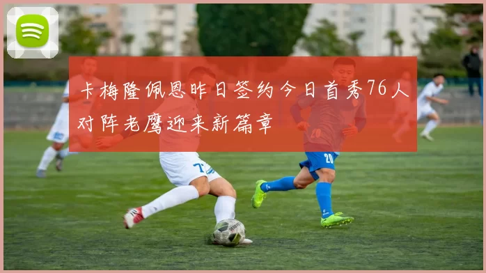 卡梅隆佩恩昨日签约今日首秀76人对阵老鹰迎来新篇章