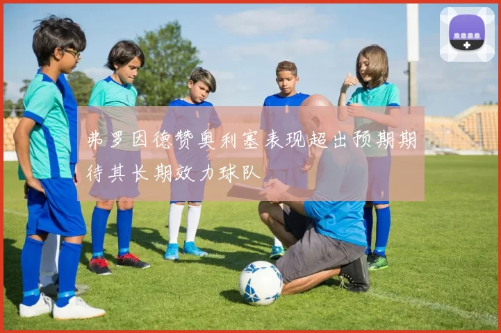 弗罗因德赞奥利塞表现超出预期期待其长期效力球队