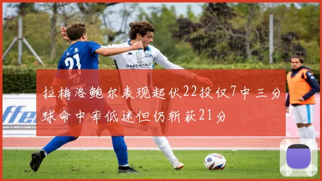 拉梅洛鲍尔表现起伏22投仅7中三分球命中率低迷但仍斩获21分