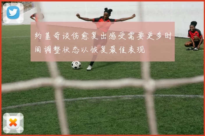 约基奇谈伤愈复出感受需要更多时间调整状态以恢复最佳表现