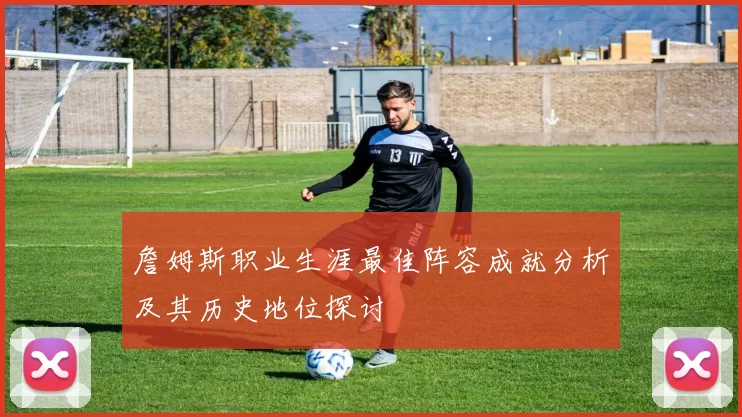 詹姆斯职业生涯最佳阵容成就分析及其历史地位探讨