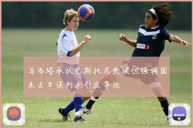 马洛塔承认巴斯托尼失误但强调国米去年误判未引发争论