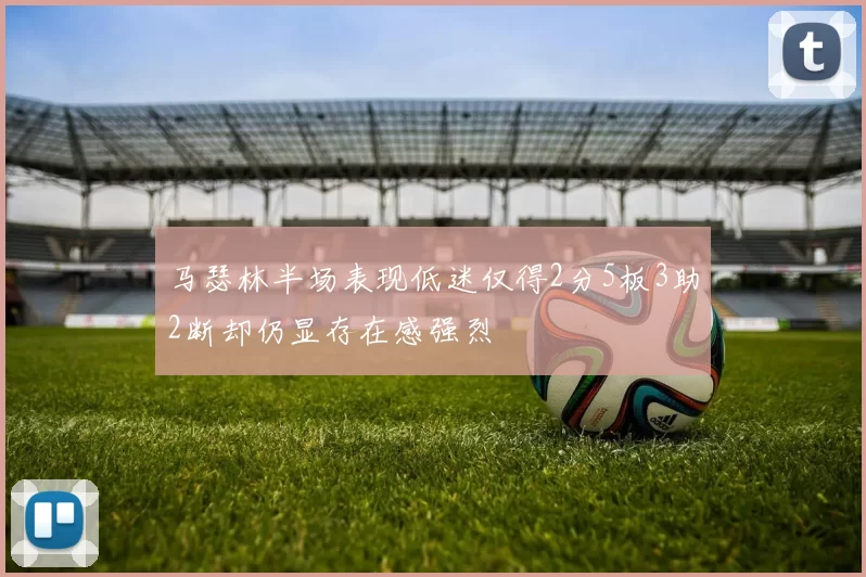 马瑟林半场表现低迷仅得2分5板3助2断却仍显存在感强烈