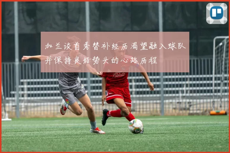 加兰谈首秀替补经历渴望融入球队并保持良好势头的心路历程