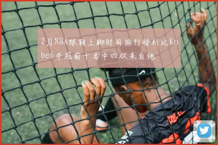 2月NBA球鞋上脚时间排行榜科比Kobe6夺冠前十名中四双来自他