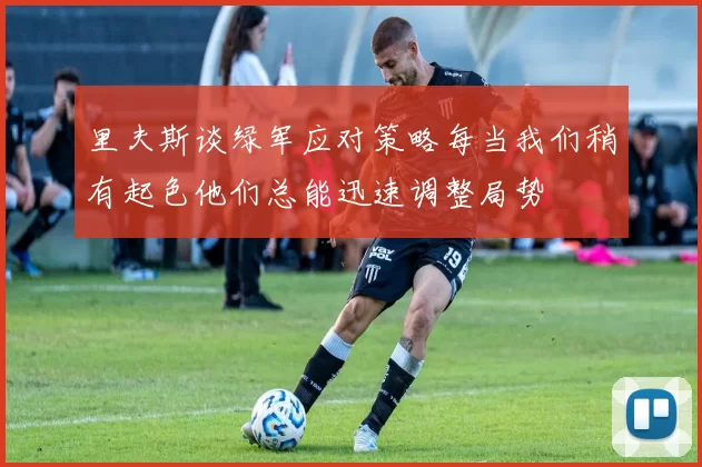 里夫斯谈绿军应对策略每当我们稍有起色他们总能迅速调整局势