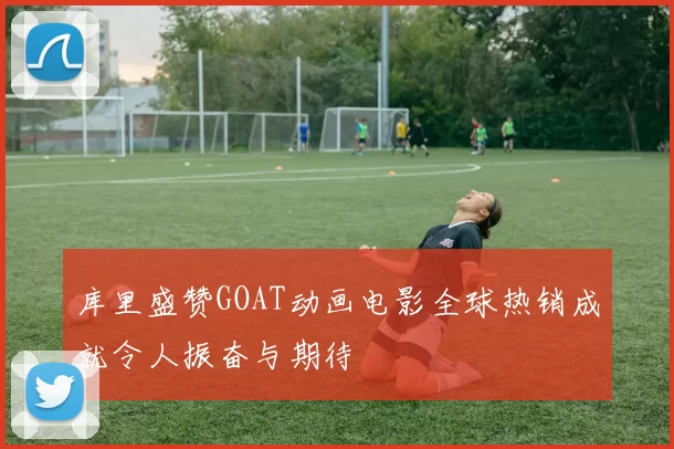 库里盛赞GOAT动画电影全球热销成就令人振奋与期待