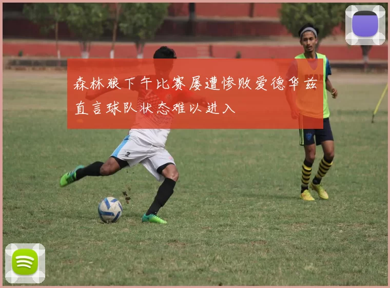森林狼下午比赛屡遭惨败爱德华兹直言球队状态难以进入