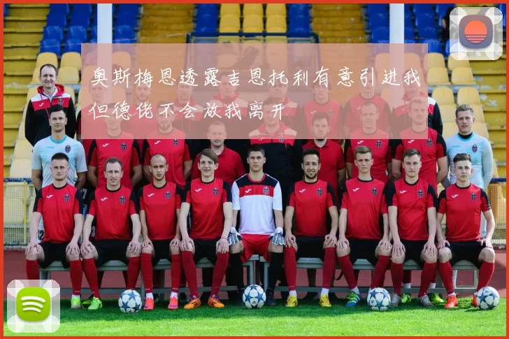 奥斯梅恩透露吉恩托利有意引进我但德佬不会放我离开