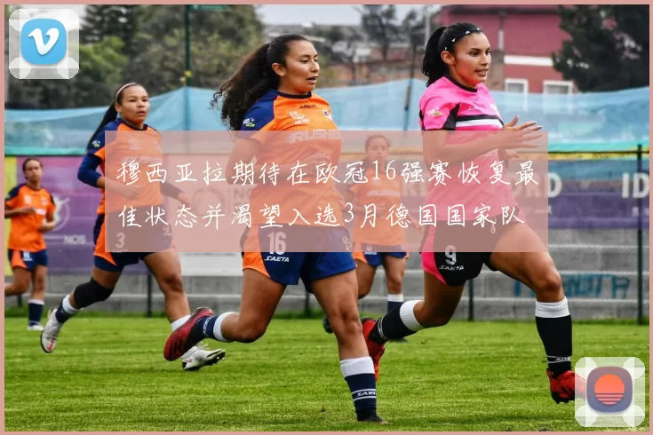 穆西亚拉期待在欧冠16强赛恢复最佳状态并渴望入选3月德国国家队