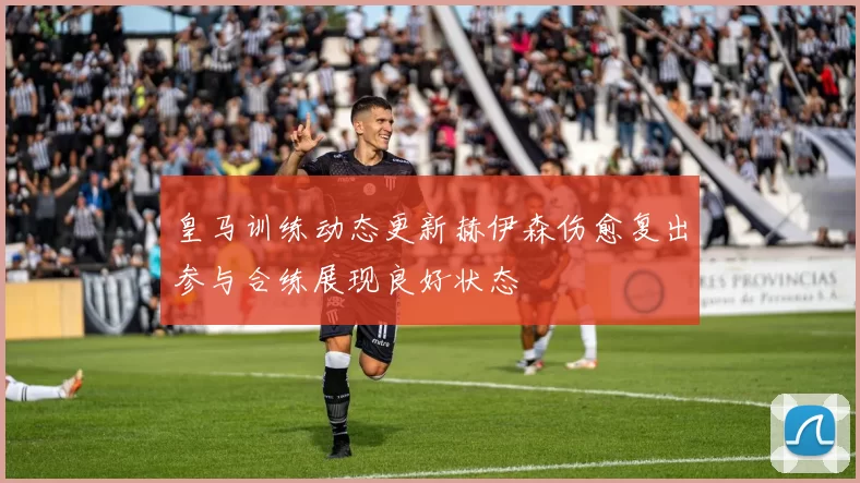 皇马训练动态更新赫伊森伤愈复出参与合练展现良好状态
