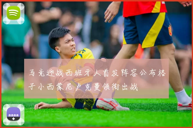 马竞迎战西班牙人首发阵容公布格子小西蒙尼卢克曼领衔出战