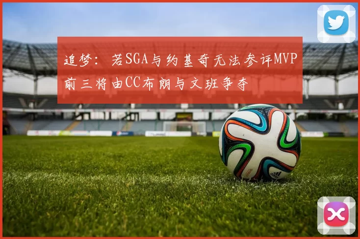 追梦：若SGA与约基奇无法参评MVP前三将由CC布朗与文班争夺