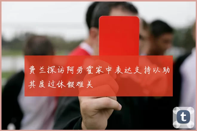 费兰探访阿劳霍家中表达支持以助其度过休假难关
