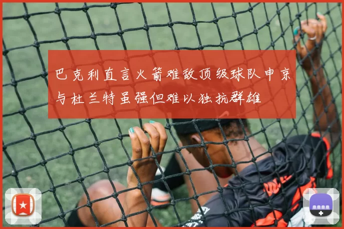 巴克利直言火箭难敌顶级球队申京与杜兰特虽强但难以独抗群雄