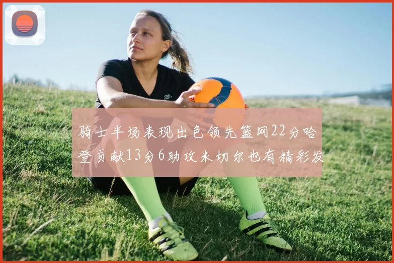 骑士半场表现出色领先篮网22分哈登贡献13分6助攻米切尔也有精彩发挥
