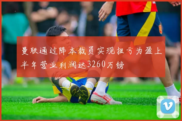 曼联通过降本裁员实现扭亏为盈上半年营业利润达3260万镑
