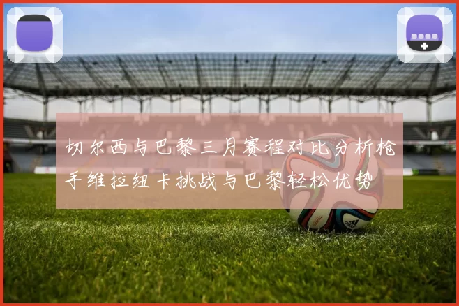 切尔西与巴黎三月赛程对比分析枪手维拉纽卡挑战与巴黎轻松优势