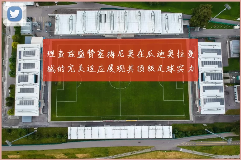 理查兹盛赞塞梅尼奥在瓜迪奥拉曼城的完美适应展现其顶级足球实力