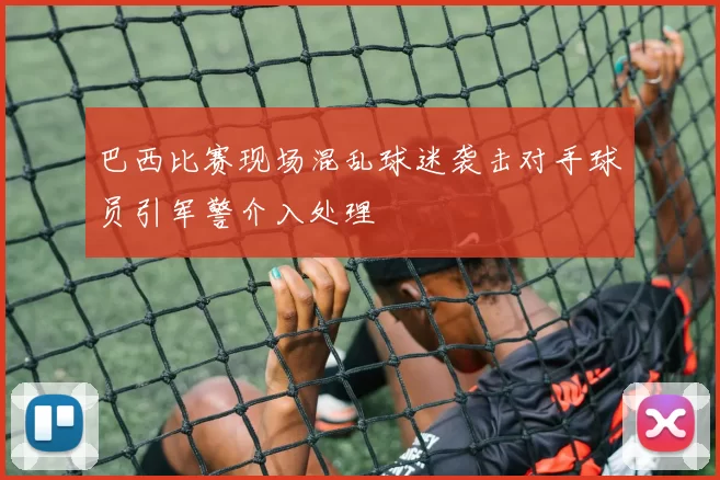巴西比赛现场混乱球迷袭击对手球员引军警介入处理