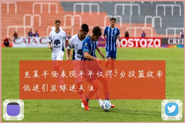 克莱半场表现平平仅得5分投篮效率低迷引发球迷关注