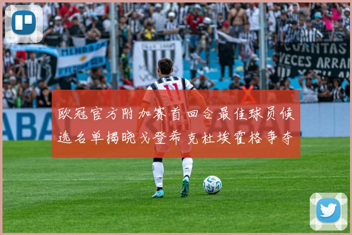 欧冠官方附加赛首回合最佳球员候选名单揭晓戈登希克杜埃霍格争夺荣誉
