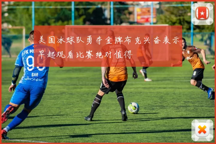美国冰球队勇夺金牌布克兴奋表示早起观看比赛绝对值得