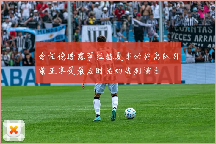 舍伍德透露萨拉赫夏季必将离队目前正享受最后时光的告别演出