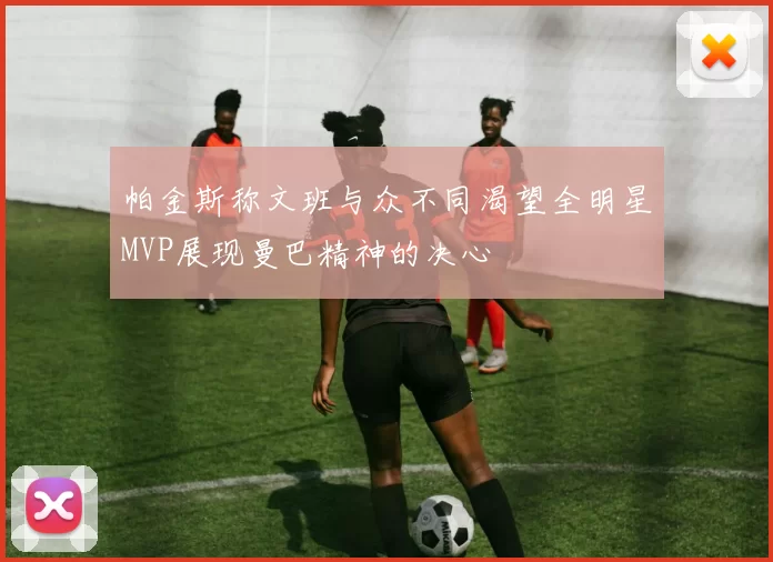 帕金斯称文班与众不同渴望全明星MVP展现曼巴精神的决心