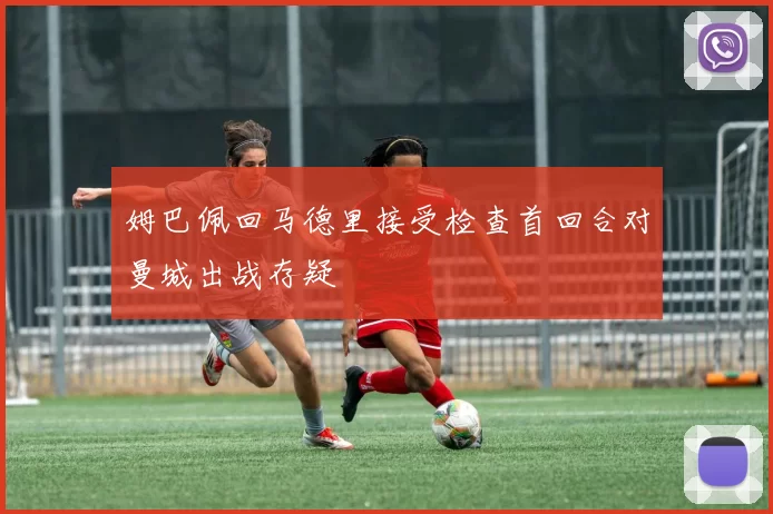 姆巴佩回马德里接受检查首回合对曼城出战存疑