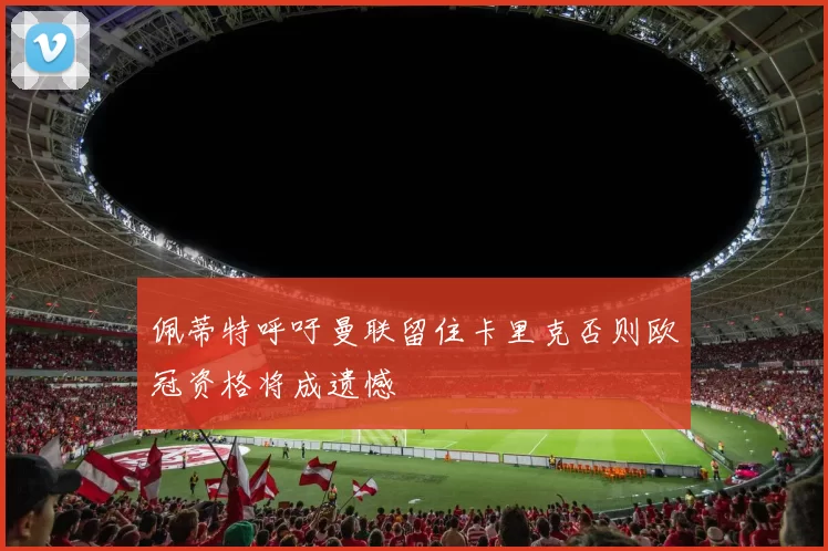 佩蒂特呼吁曼联留住卡里克否则欧冠资格将成遗憾