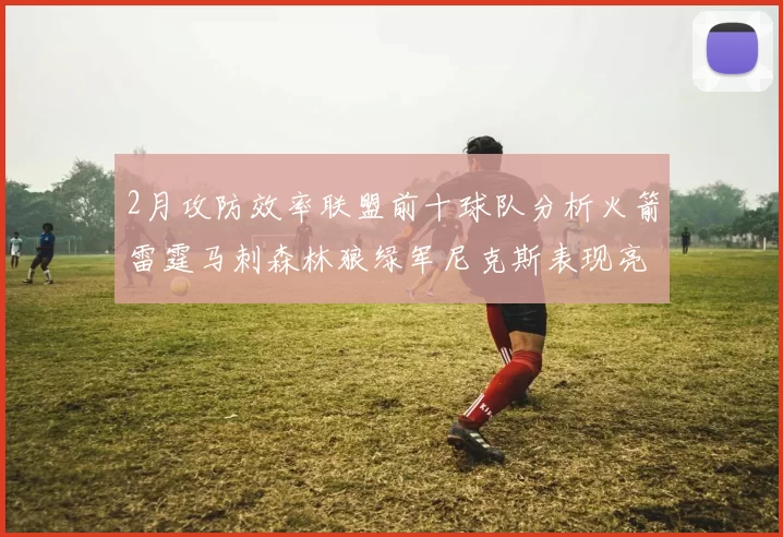 2月攻防效率联盟前十球队分析火箭雷霆马刺森林狼绿军尼克斯表现亮眼