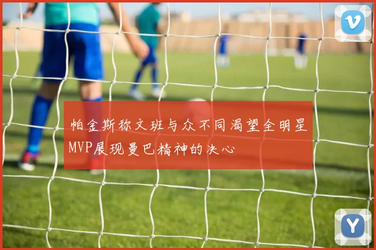 帕金斯称文班与众不同渴望全明星MVP展现曼巴精神的决心